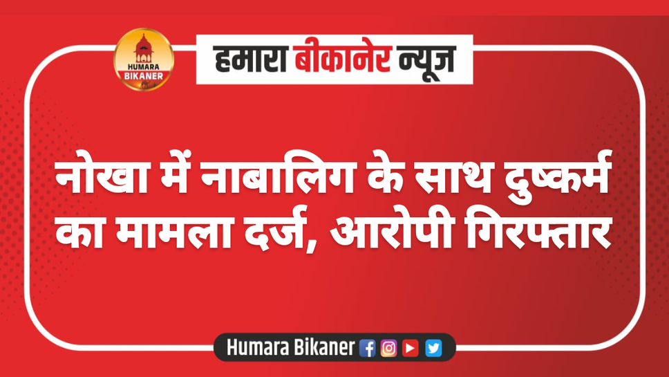 नोखा में नाबालिग के साथ दुष्कर्म का मामला दर्ज, आरोपी गिरफ्तार