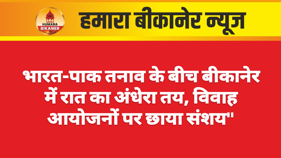 भारत-पाक तनाव के बीच बीकानेर में रात का अंधेरा तय, विवाह आयोजनों पर छाया संशय"