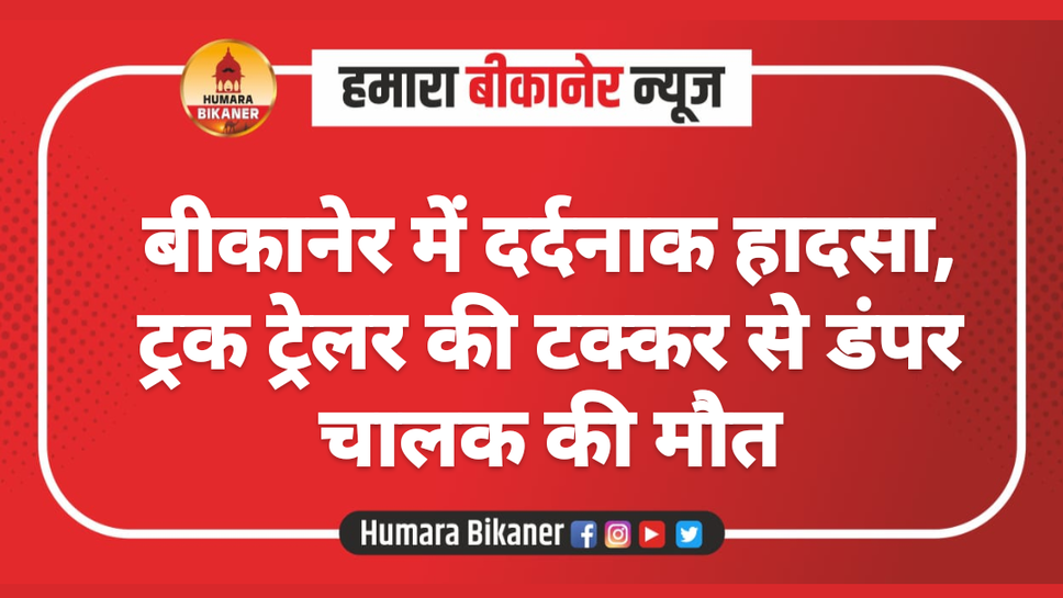 बीकानेर में दर्दनाक हादसा, ट्रक ट्रेलर की टक्कर से डंपर चालक की मौत