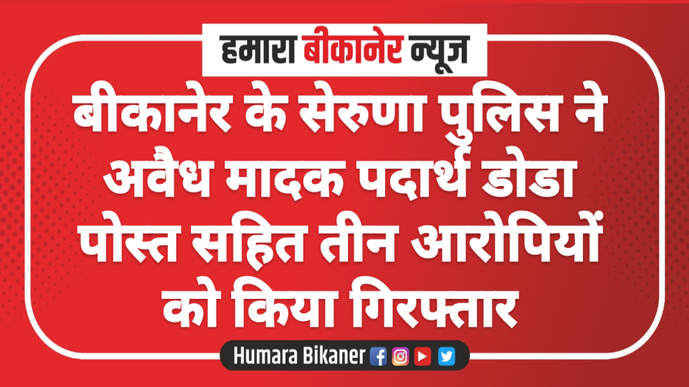 बीकानेर के सेरुणा पुलिस ने अवैध मादक पदार्थ डोडा पोस्त सहित तीन आरोपियों को किया गिरफ्तार