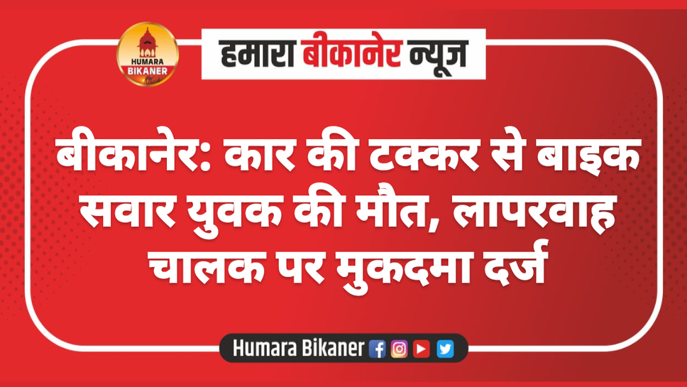 बीकानेर: कार की टक्कर से बाइक सवार युवक की मौत, लापरवाह चालक पर मुकदमा दर्ज
