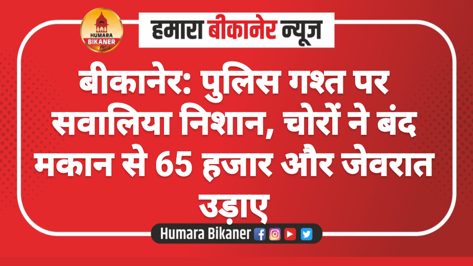बीकानेर: पुलिस गश्त पर सवालिया निशान, चोरों ने बंद मकान से 65 हजार और जेवरात उड़ाए
