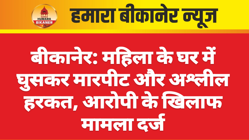 बीकानेर: महिला के घर में घुसकर मारपीट और अश्लील हरकत, आरोपी के खिलाफ मामला दर्ज