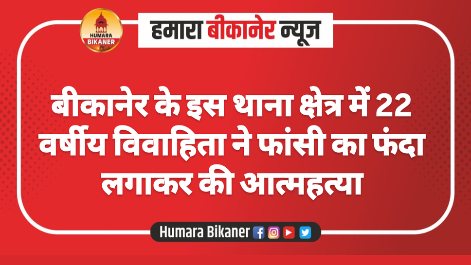 बीकानेर के इस थाना क्षेत्र में 22 वर्षीय विवाहिता ने फांसी का फंदा लगाकर की आत्महत्या