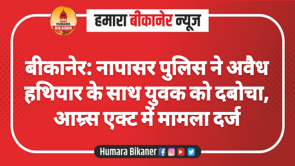 बीकानेर: नापासर पुलिस ने अवैध हथियार के साथ युवक को दबोचा, आम्र्स एक्ट में मामला दर्ज