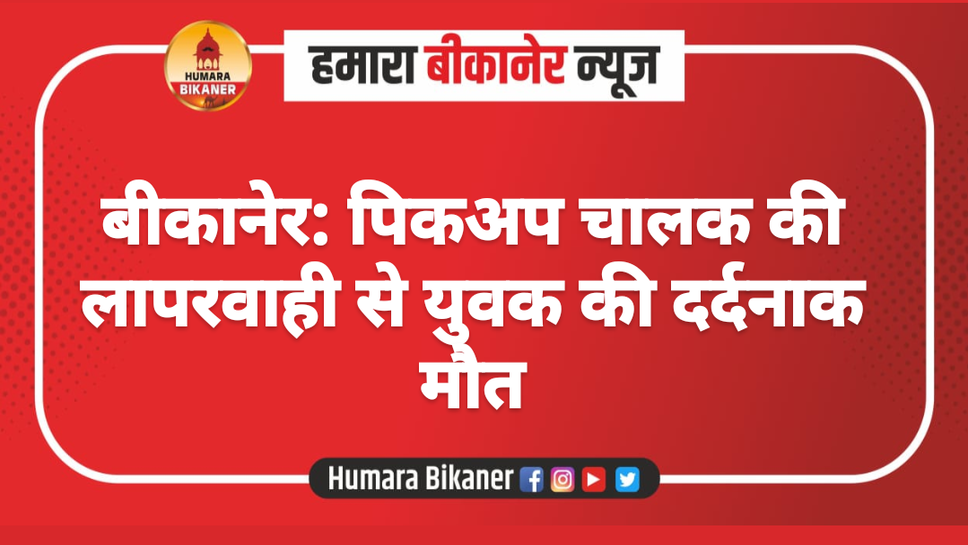 बीकानेर: पिकअप चालक की लापरवाही से युवक की दर्दनाक मौत