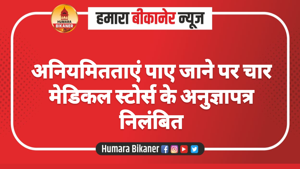 अनियमितताएं पाए जाने पर चार मेडिकल स्टोर्स के अनुज्ञापत्र निलंबित