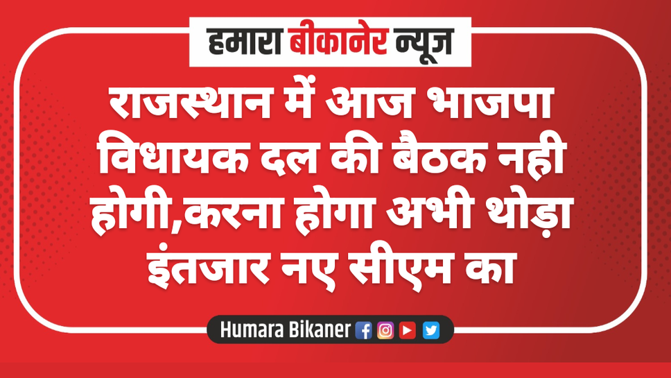 राजस्थान में आज भाजपा विधायक दल की बैठक नही होगी,करना होगा अभी थोड़ा इंतजार नए सीएम का