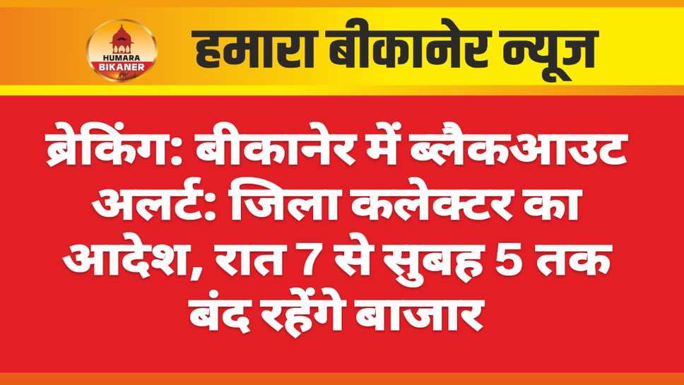 ब्रेकिंग: बीकानेर में ब्लैकआउट अलर्ट: जिला कलेक्टर का आदेश, रात 7 से सुबह 5 तक बंद रहेंगे बाजार