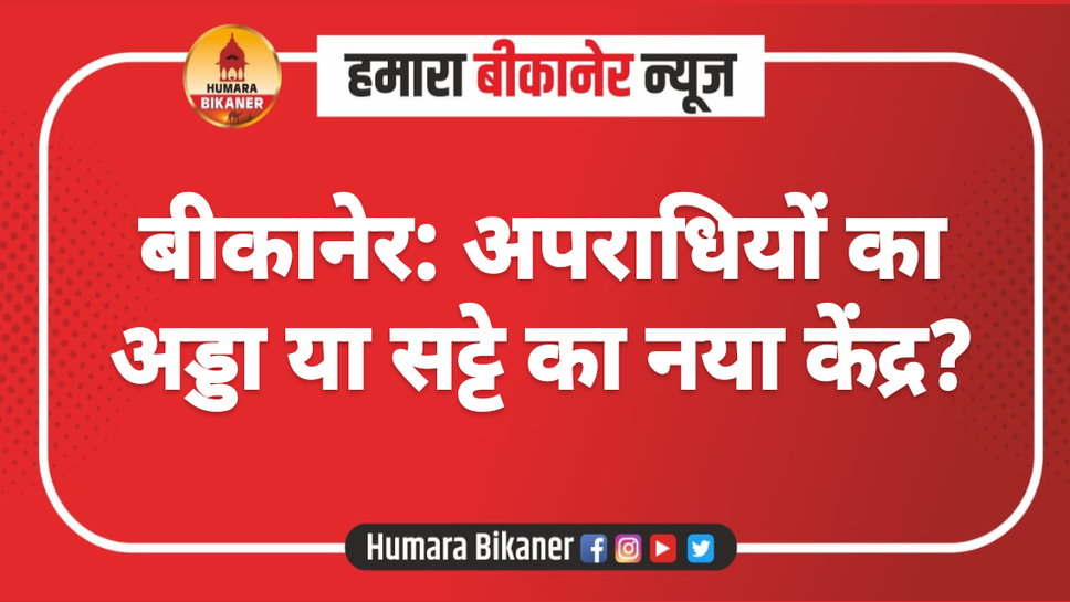 बीकानेर: अपराधियों का अड्डा या सट्टे का नया केंद्र?