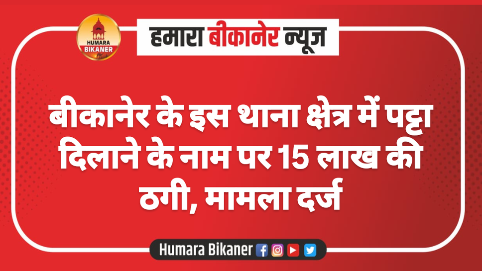 बीकानेर के इस थाना क्षेत्र में पट्टा दिलाने के नाम पर 15 लाख की ठगी, मामला दर्ज