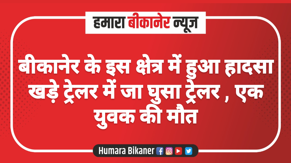 बीकानेर के इस क्षेत्र में हुआ हादसा खड़े ट्रेलर में जा घुसा ट्रेलर , एक युवक की मौत