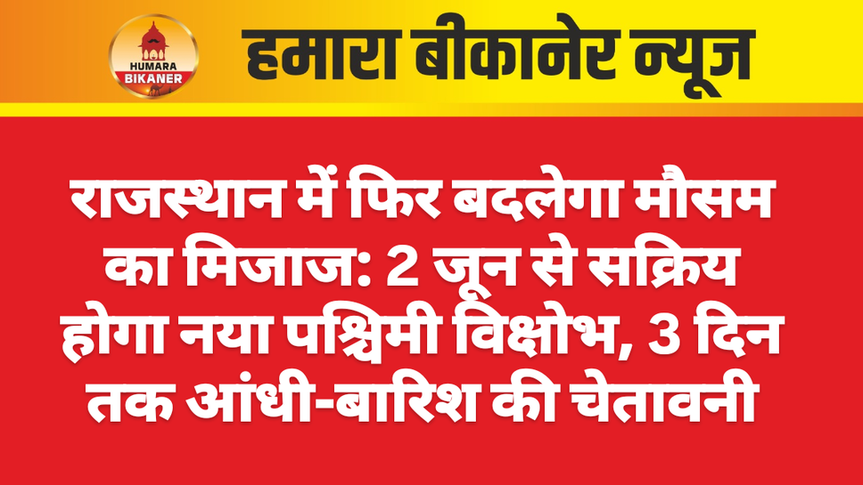 राजस्थान में फिर बदलेगा मौसम का मिजाज: 2 जून से सक्रिय होगा नया पश्चिमी विक्षोभ, 3 दिन तक आंधी-बारिश की चेतावनी