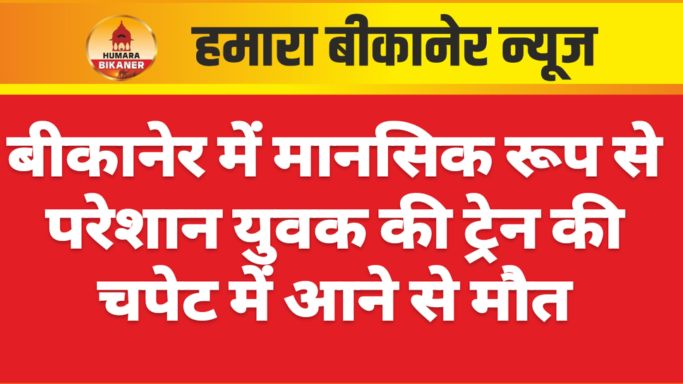 बीकानेर में मानसिक रूप से परेशान युवक की ट्रेन की चपेट में आने से मौत