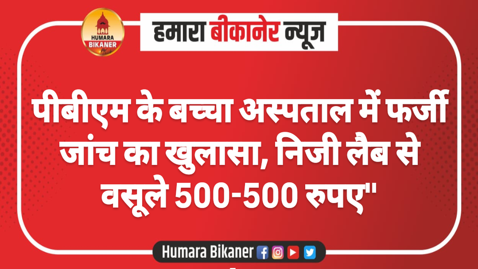 पीबीएम के बच्चा अस्पताल में फर्जी जांच का खुलासा, निजी लैब से वसूले 500-500 रुपए"