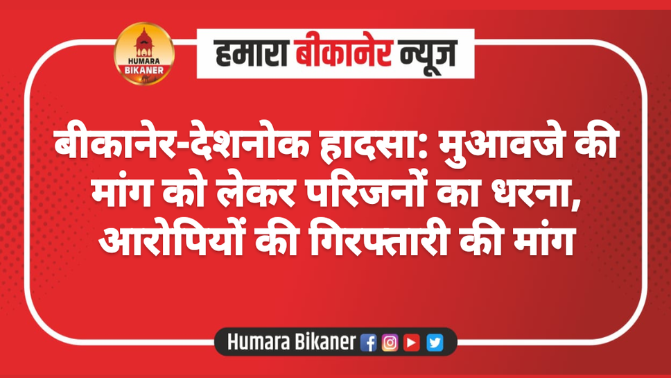 बीकानेर-देशनोक हादसा: मुआवजे की मांग को लेकर परिजनों का धरना, आरोपियों की गिरफ्तारी की मांग
