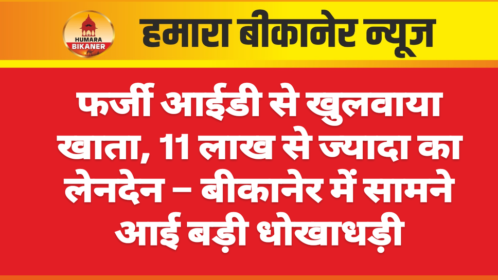 फर्जी आईडी से खुलवाया खाता, 11 लाख से ज्यादा का लेनदेन – बीकानेर में सामने आई बड़ी धोखाधड़ी