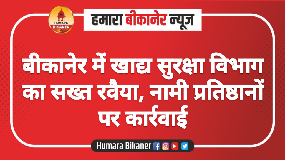 बीकानेर में खाद्य सुरक्षा विभाग का सख्त रवैया, नामी प्रतिष्ठानों पर कार्रवाई