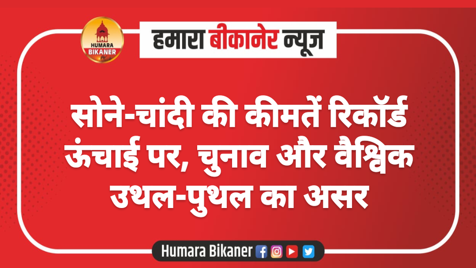 सोने-चांदी की कीमतें रिकॉर्ड ऊंचाई पर, चुनाव और वैश्विक उथल-पुथल का असर
