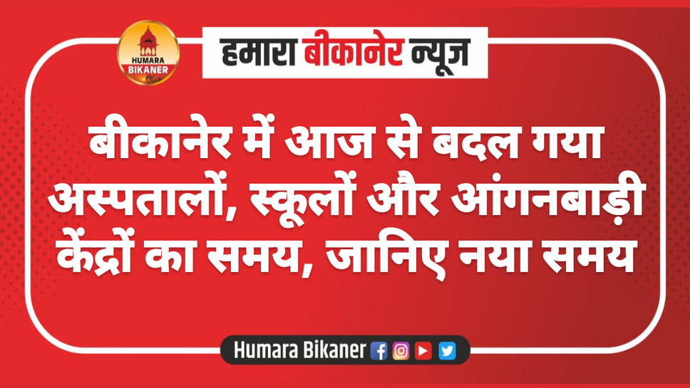 बीकानेर में आज से बदल गया अस्पतालों, स्कूलों और आंगनबाड़ी केंद्रों का समय, जानिए नया समय