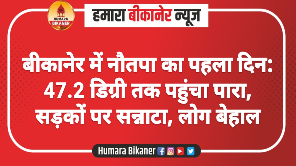 बीकानेर में नौतपा का पहला दिन: 47.2 डिग्री तक पहुंचा पारा, सड़कों पर सन्नाटा, लोग बेहाल