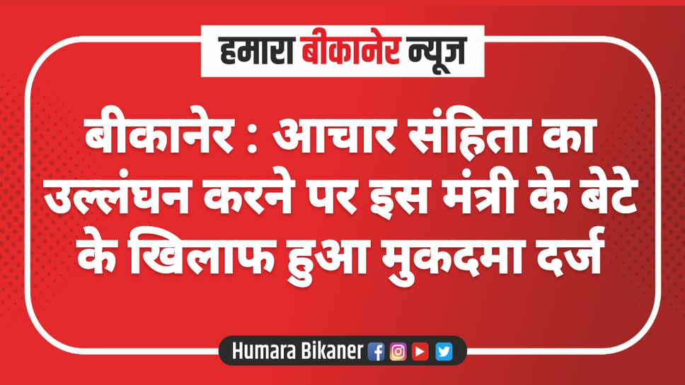 बीकानेर : आचार संहिता का उल्लंघन करने पर इस मंत्री के बेटे के खिलाफ हुआ मुकदमा दर्ज