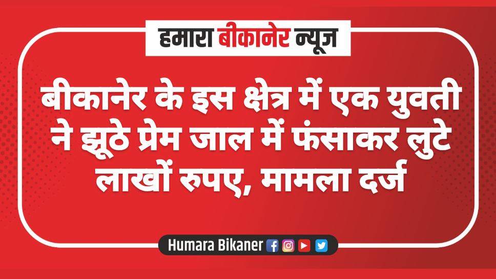 बीकानेर के इस क्षेत्र में एक युवती ने झूठे प्रेम जाल में फंसाकर लुटे लाखों रुपए, मामला दर्ज