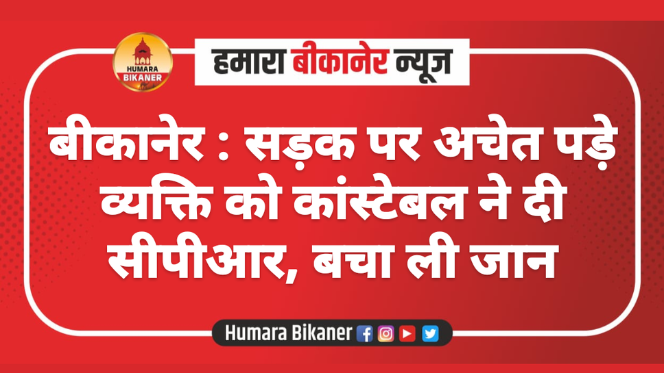 बीकानेर : सड़क पर अचेत पड़े व्यक्ति को कांस्टेबल ने दी सीपीआर, बचा ली जान