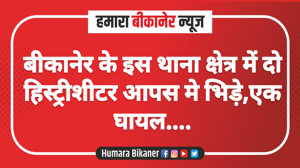 बीकानेर के इस थाना क्षेत्र में दो हिस्ट्रीशीटर आपस मे भिड़े,एक घायल