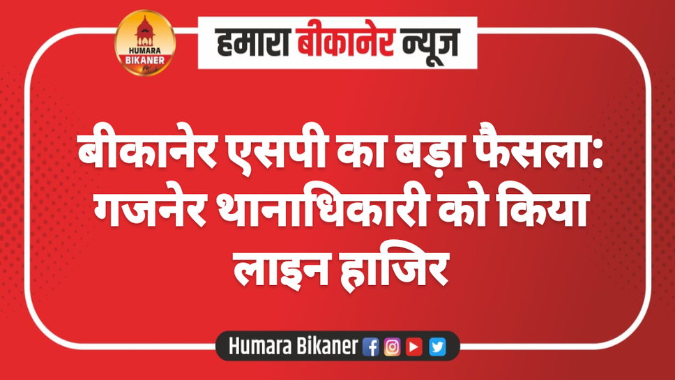 बीकानेर एसपी का बड़ा फैसला: गजनेर थानाधिकारी को किया लाइन हाजिर