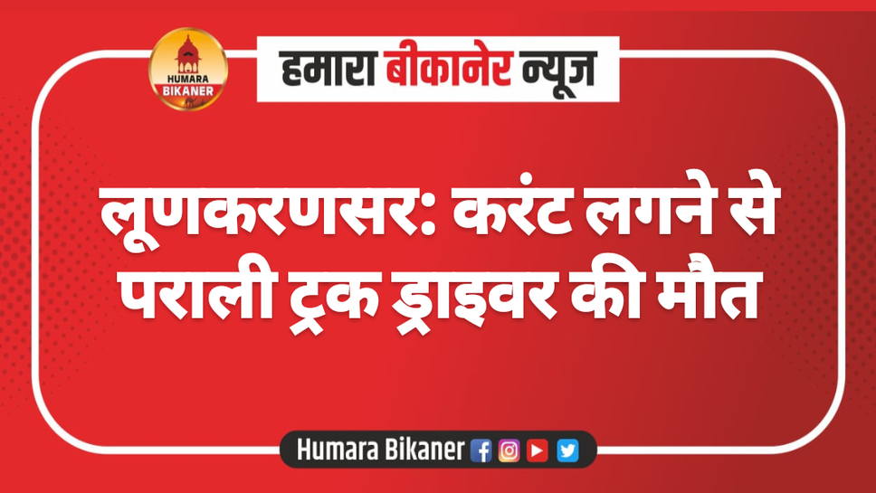 लूणकरणसर: करंट लगने से पराली ट्रक ड्राइवर की मौत