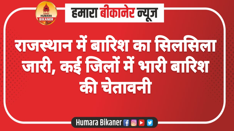 राजस्थान में बारिश का सिलसिला जारी, कई जिलों में भारी बारिश की चेतावनी