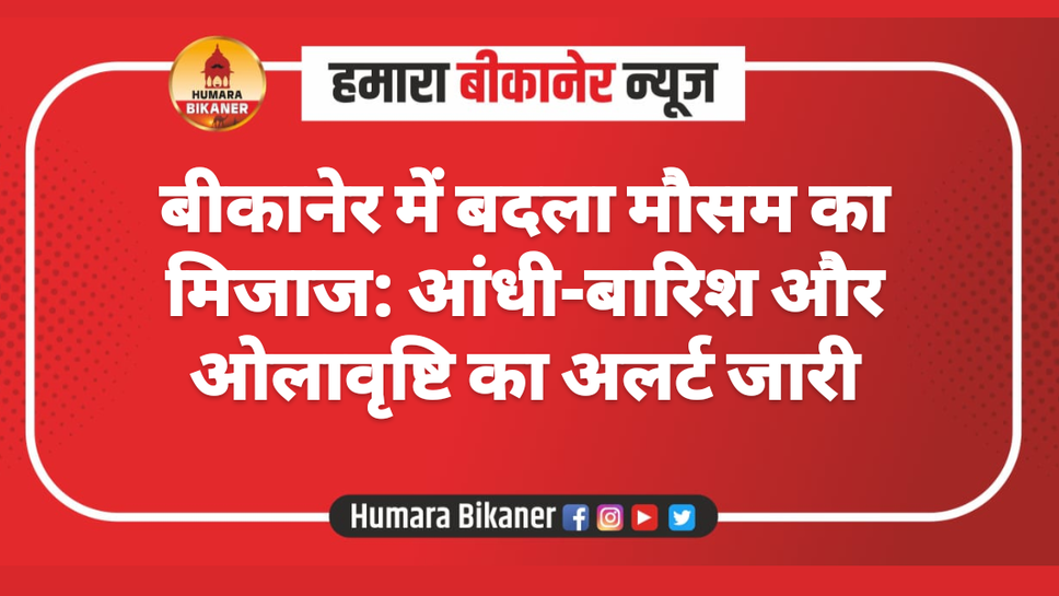 बीकानेर में बदला मौसम का मिजाज: आंधी-बारिश और ओलावृष्टि का अलर्ट जारी