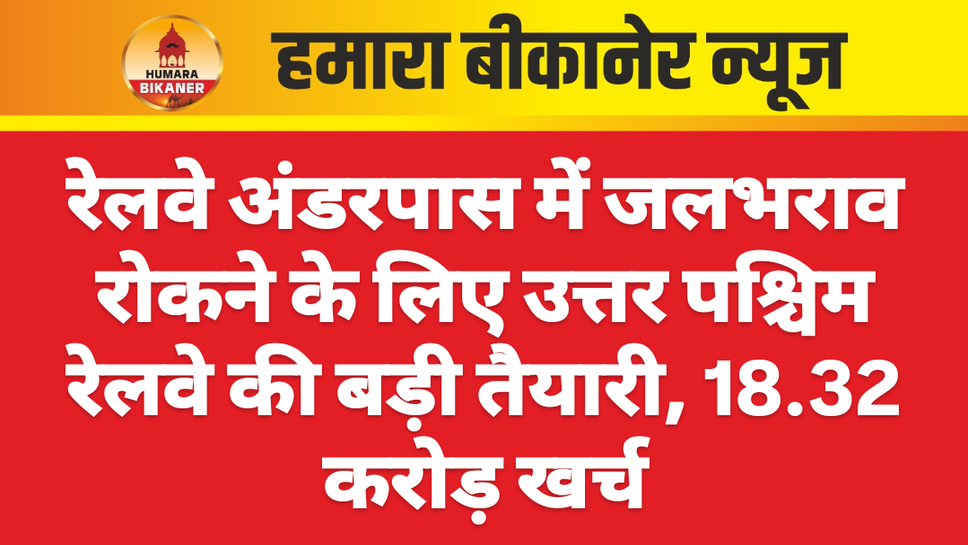 रेलवे अंडरपास में जलभराव रोकने के लिए उत्तर पश्चिम रेलवे की बड़ी तैयारी, 18.32 करोड़ खर्च