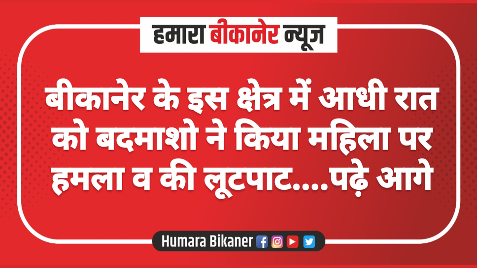 बीकानेर के इस क्षेत्र में आधी रात को बदमाशो ने किया महिला पर हमला व की लूटपाट....पढ़े आगे