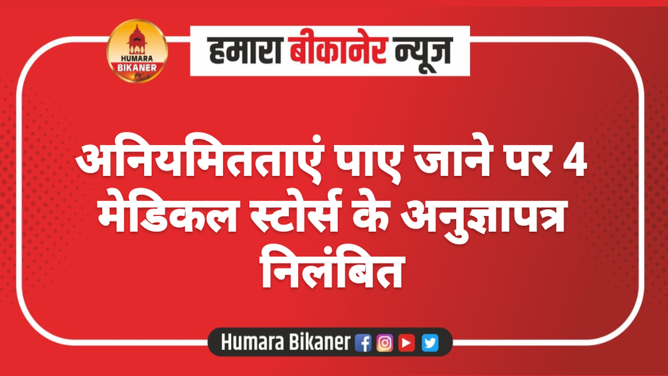 अनियमितताएं पाए जाने पर 4 मेडिकल स्टोर्स के अनुज्ञापत्र निलंबित