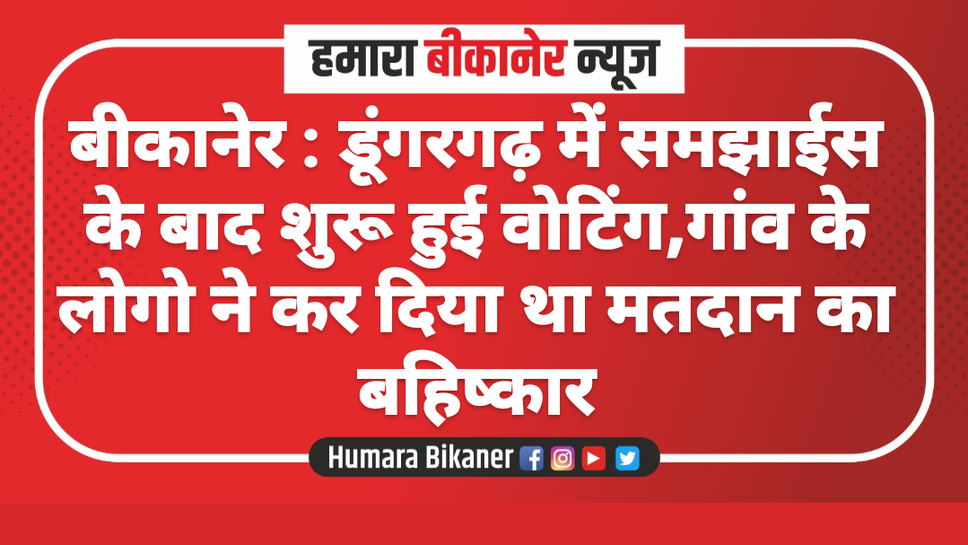 बीकानेर : डूंगरगढ़ में समझाईस के बाद शुरू हुई वोटिंग,गांव के लोगो ने कर दिया था मतदान का बहिष्कार