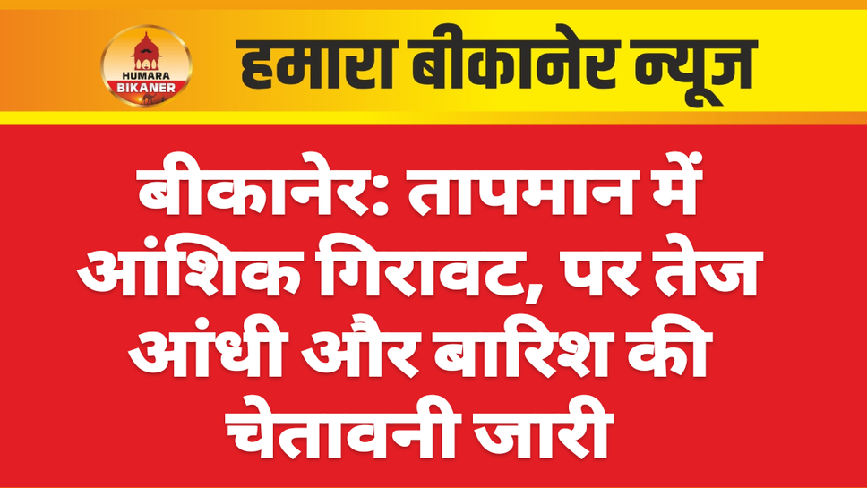 बीकानेर: तापमान में आंशिक गिरावट, पर तेज आंधी और बारिश की चेतावनी जारी