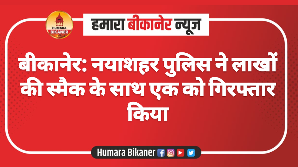 बीकानेर: नयाशहर पुलिस ने लाखों की स्मैक के साथ एक को गिरफ्तार किया
