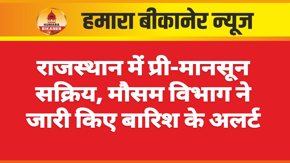 राजस्थान में प्री-मानसून सक्रिय, मौसम विभाग ने जारी किए बारिश के अलर्ट