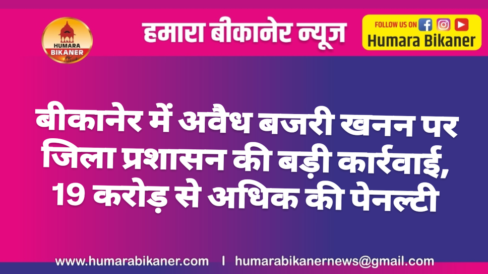 बीकानेर में अवैध बजरी खनन पर जिला प्रशासन की बड़ी कार्रवाई, 19 करोड़ से अधिक की पेनल्टी