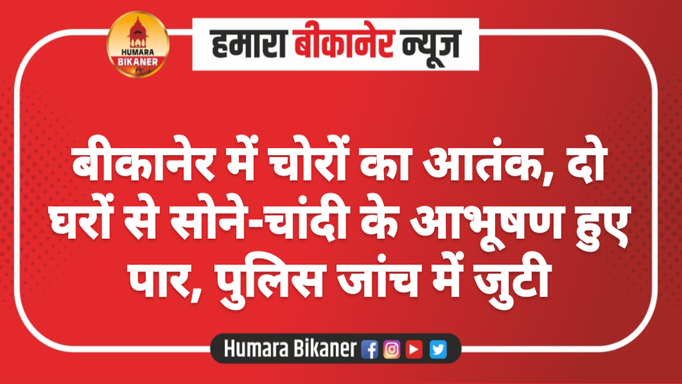 बीकानेर में चोरों का आतंक, दो घरों से सोने-चांदी के आभूषण हुए पार, पुलिस जांच में जुटी