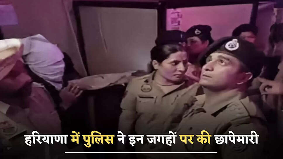 हरियाणा में पुलिस ने इन जगहों पर की छापेमारी, लोगों में मची अफरा-तफरी