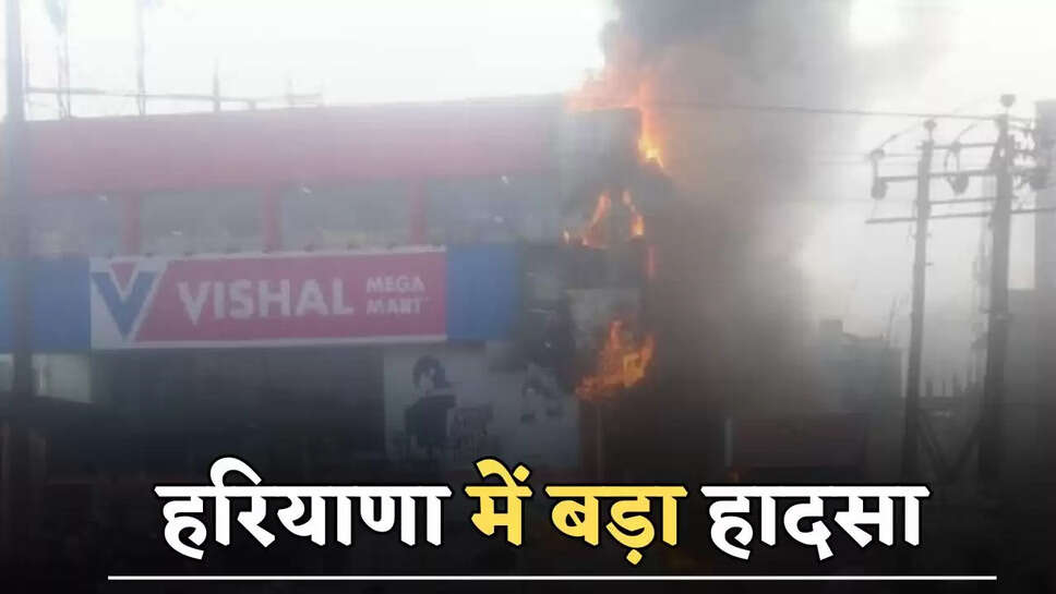 हरियाणा में बड़ा हादसा, विशाल मेगा मार्ट में लगी भीषण आग