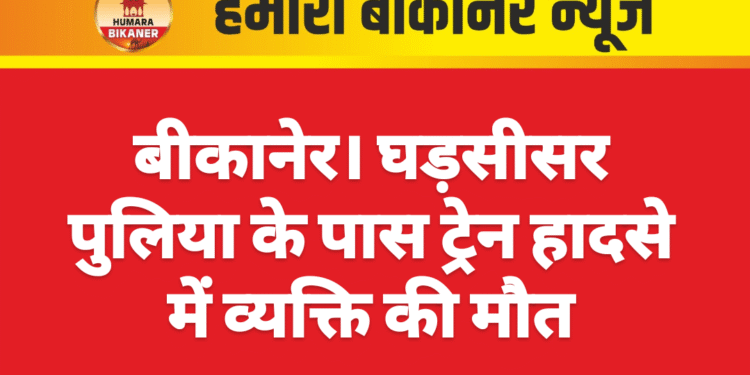 बीकानेर। घड़सीसर पुलिया के पास ट्रेन हादसे में व्यक्ति की मौत