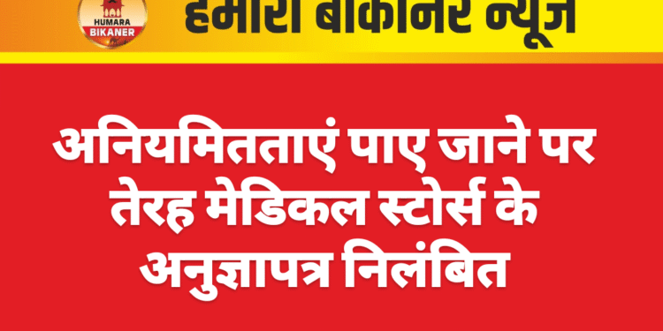 अनियमितताएं पाए जाने पर तेरह मेडिकल स्टोर्स के अनुज्ञापत्र निलंबित