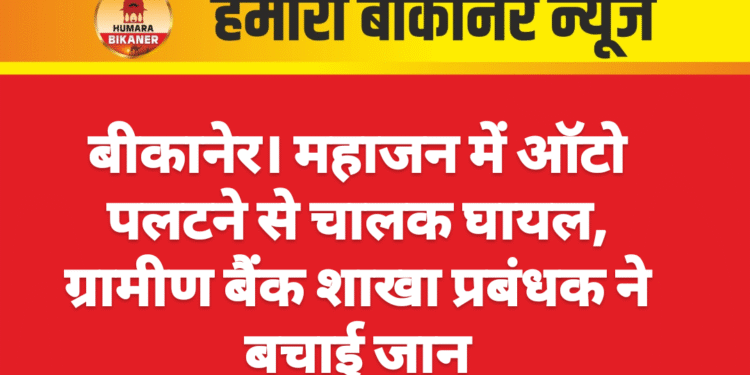 बीकानेर। महाजन में ऑटो पलटने से चालक घायल, ग्रामीण बैंक शाखा प्रबंधक ने बचाई जान