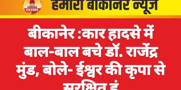 बीकानेर :कार हादसे में बाल-बाल बचे डॉ. राजेंद्र मुंड, बोले- ईश्वर की कृपा से सुरक्षित हूं