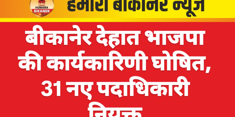 बीकानेर देहात भाजपा की कार्यकारिणी घोषित, 31 नए पदाधिकारी नियुक्त