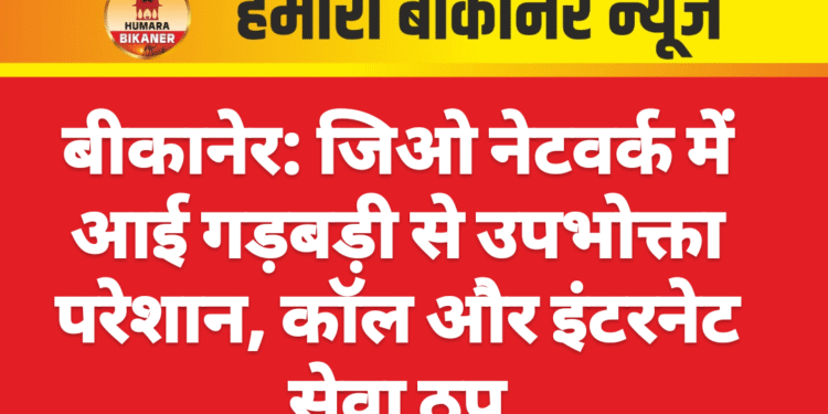 बीकानेर: जिओ नेटवर्क में आई गड़बड़ी से उपभोक्ता परेशान, कॉल और इंटरनेट सेवा ठप